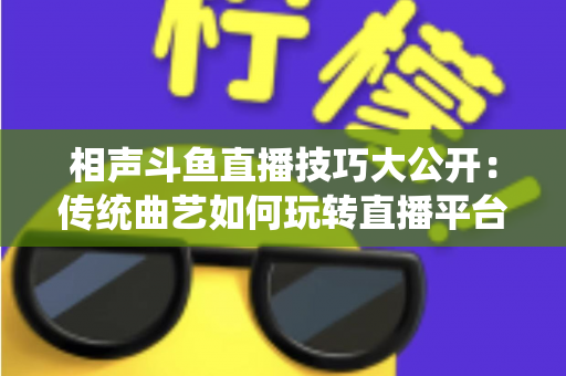相声斗鱼直播技巧大公开：传统曲艺如何玩转直播平台实战指南