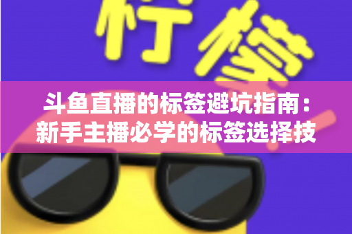 斗鱼直播的标签避坑指南:新手主播必学的标签选择技巧与常见误区全解析 斗鱼直播的标签避坑指南:新手主播必学的标签选择技巧与常见误区全解析