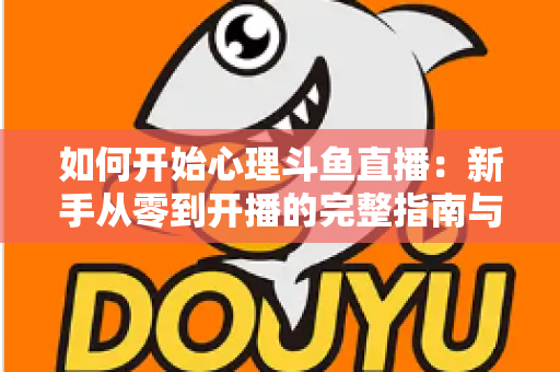 如何开始心理斗鱼直播:新手从零到开播的完整指南与实战技巧 如何开始心理斗鱼直播:新手从零到开播的完整指南与实战技巧