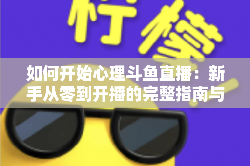 如何开始心理斗鱼直播:新手从零到开播的完整指南与实战技巧 如何开始心理斗鱼直播:新手从零到开播的完整指南与实战技巧