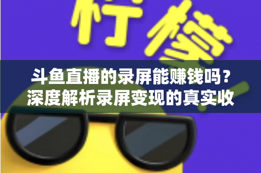 斗鱼直播的录屏能赚钱吗?深度解析录屏变现的真实收益、版权风险与合规操作全攻略 斗鱼直播的录屏能赚钱吗?深度解析录屏变现的真实收益、版权风险与合规操作全攻略