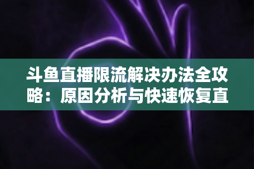 斗鱼直播限流解决办法全攻略：原因分析与快速恢复直播间流量的实用指南