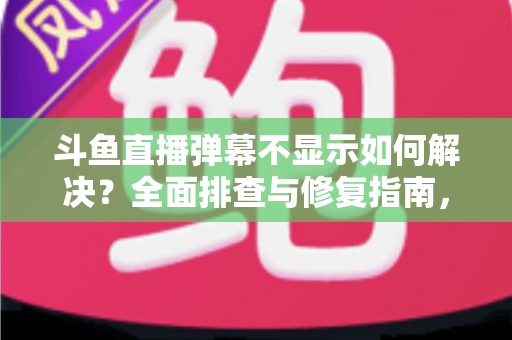 斗鱼直播弹幕不显示如何解决？全面排查与修复指南，快速找回您的弹幕互动体验