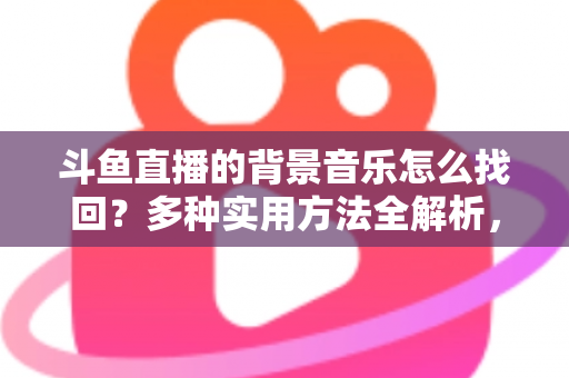 斗鱼直播的背景音乐怎么找回？多种实用方法全解析，助你轻松找回心动的旋律