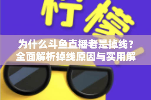 为什么斗鱼直播老是掉线？全面解析掉线原因与实用解决方案大全