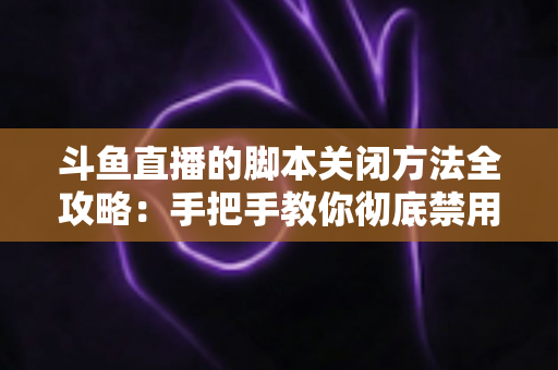 斗鱼直播的脚本关闭方法全攻略：手把手教你彻底禁用脚本，畅享纯净流畅的直播观看体验