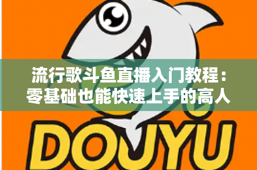 流行歌斗鱼直播入门教程：零基础也能快速上手的高人气唱歌直播间搭建全攻略