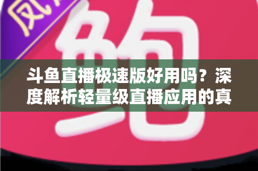 斗鱼直播极速版好用吗？深度解析轻量级直播应用的真实使用体验与优缺点