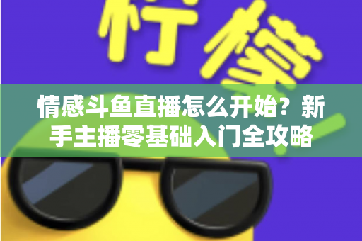 情感斗鱼直播怎么开始？新手主播零基础入门全攻略