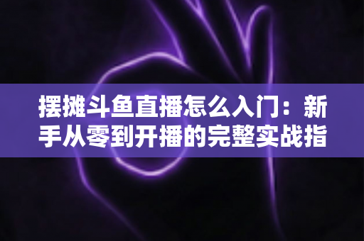 摆摊斗鱼直播怎么入门:新手从零到开播的完整实战指南,教你边摆摊边赚钱 摆摊斗鱼直播怎么入门:新手从零到开播的完整实战指南,教你边摆摊边赚钱
