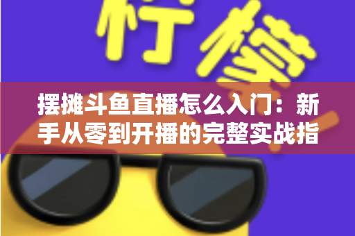 摆摊斗鱼直播怎么入门：新手从零到开播的完整实战指南，教你边摆摊边赚钱