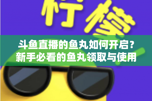 斗鱼直播的鱼丸如何开启？新手必看的鱼丸领取与使用全攻略