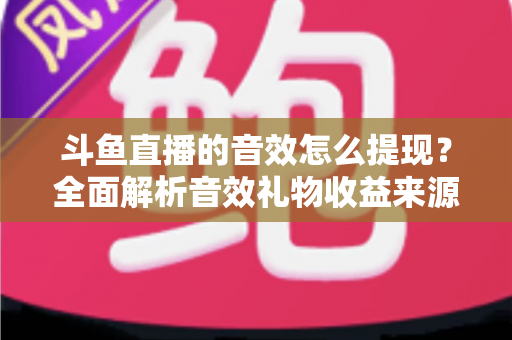 斗鱼直播的音效怎么提现?全面解析音效礼物收益来源与提现操作全流程指南 斗鱼直播的音效怎么提现?全面解析音效礼物收益来源与提现操作全流程指南