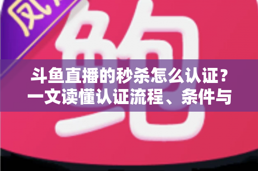 斗鱼直播的秒杀怎么认证?一文读懂认证流程、条件与实用技巧 斗鱼直播的秒杀怎么认证?一文读懂认证流程、条件与实用技巧