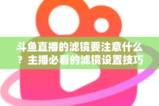 斗鱼直播的滤镜要注意什么?主播必看的滤镜设置技巧与避坑指南 斗鱼直播的滤镜要注意什么?主播必看的滤镜设置技巧与避坑指南