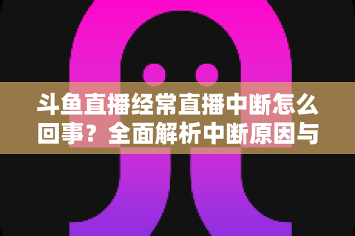 斗鱼直播经常直播中断怎么回事？全面解析中断原因与实用解决方案大全