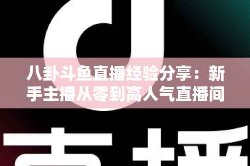 八卦斗鱼直播经验分享：新手主播从零到高人气直播间的实战指南