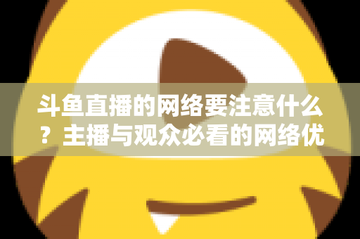 斗鱼直播的网络要注意什么?主播与观众必看的网络优化全攻略 斗鱼直播的网络要注意什么?主播与观众必看的网络优化全攻略