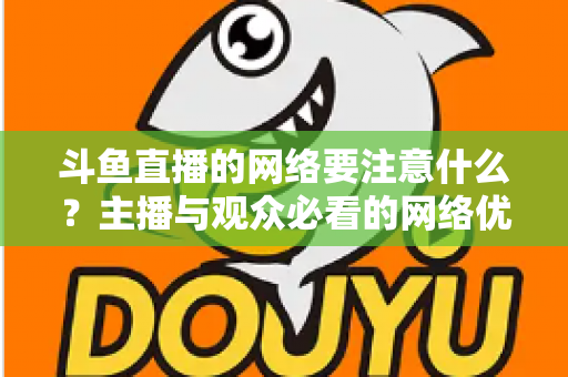 斗鱼直播的网络要注意什么？主播与观众必看的网络优化全攻略