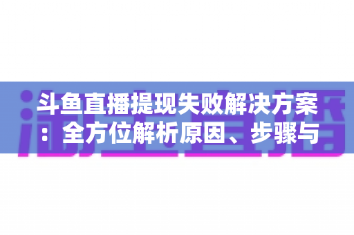 斗鱼直播提现失败解决方案：全方位解析原因、步骤与预防技巧，让收益顺利到账