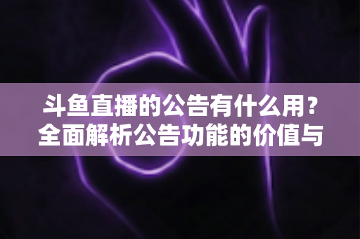 斗鱼直播的公告有什么用？全面解析公告功能的价值与使用技巧