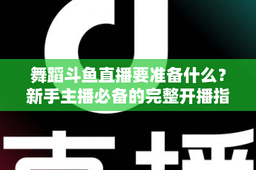 舞蹈斗鱼直播要准备什么？新手主播必备的完整开播指南与避坑清单