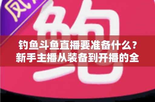 钓鱼斗鱼直播要准备什么？新手主播从装备到开播的全方位实战指南