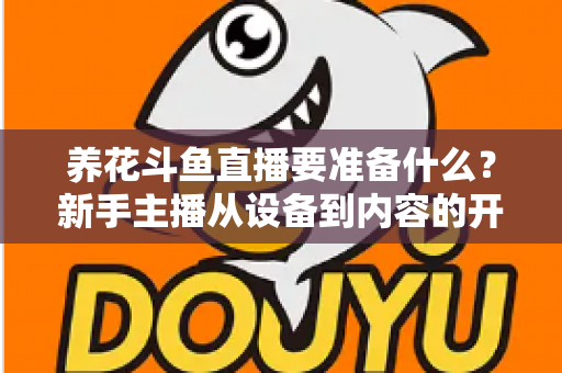 养花斗鱼直播要准备什么?新手主播从设备到内容的开播全攻略 养花斗鱼直播要准备什么?新手主播从设备到内容的开播全攻略