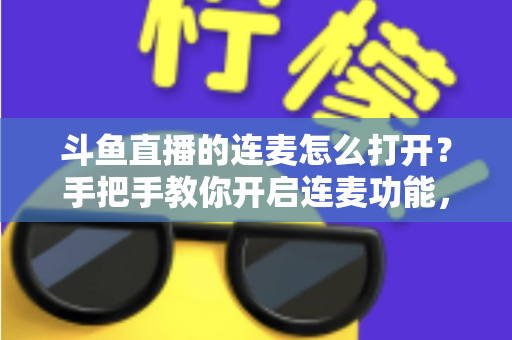 斗鱼直播的连麦怎么打开?手把手教你开启连麦功能,轻松玩转直播间实时互动新体验 斗鱼直播的连麦怎么打开?手把手教你开启连麦功能,轻松玩转直播间实时互动新体验