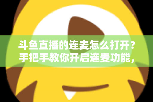 斗鱼直播的连麦怎么打开?手把手教你开启连麦功能,轻松玩转直播间实时互动新体验 斗鱼直播的连麦怎么打开?手把手教你开启连麦功能,轻松玩转直播间实时互动新体验