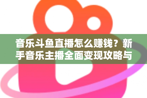 音乐斗鱼直播怎么赚钱？新手音乐主播全面变现攻略与实战指南