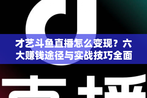 才艺斗鱼直播怎么变现？六大赚钱途径与实战技巧全面解析