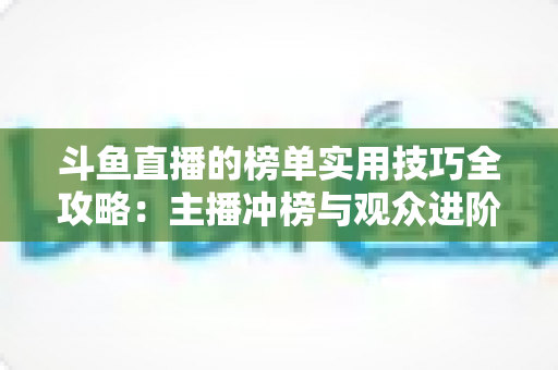 斗鱼直播的榜单实用技巧全攻略：主播冲榜与观众进阶的一站式指南