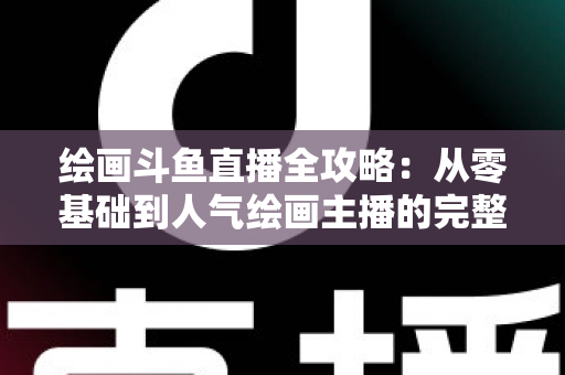 绘画斗鱼直播全攻略：从零基础到人气绘画主播的完整进阶指南
