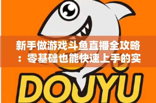 新手做游戏斗鱼直播全攻略：零基础也能快速上手的实战指南