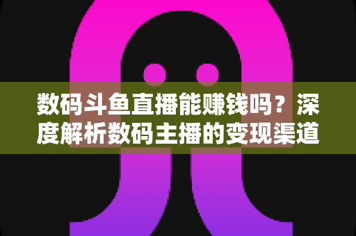 数码斗鱼直播能赚钱吗？深度解析数码主播的变现渠道与真实收入