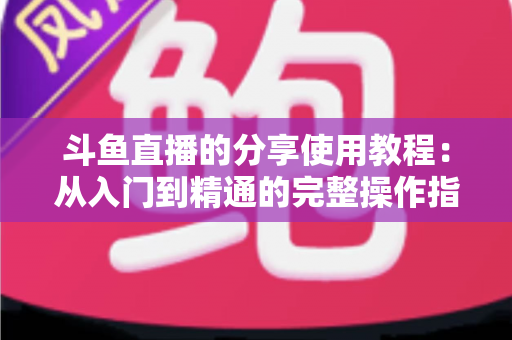 斗鱼直播的分享使用教程：从入门到精通的完整操作指南与实用技巧