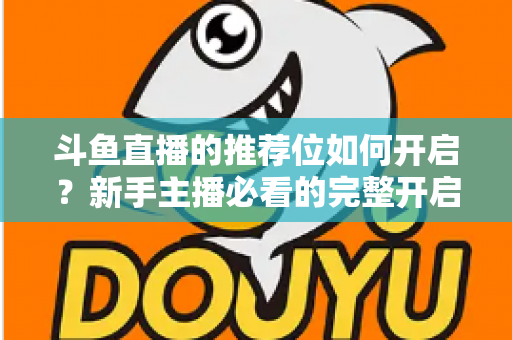 斗鱼直播的推荐位如何开启？新手主播必看的完整开启攻略与实战技巧