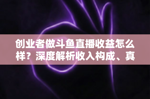 创业者做斗鱼直播收益怎么样？深度解析收入构成、真实水平与赚钱策略