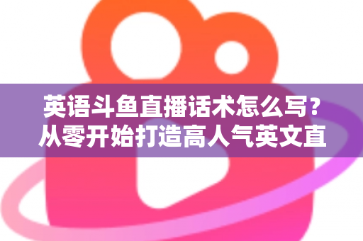 英语斗鱼直播话术怎么写？从零开始打造高人气英文直播间的实用指南