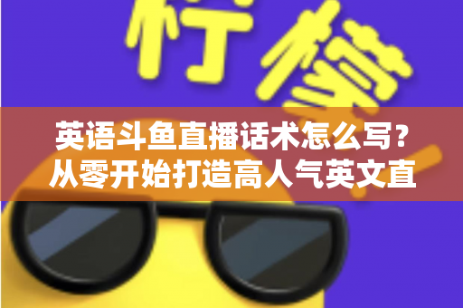 英语斗鱼直播话术怎么写？从零开始打造高人气英文直播间的实用指南
