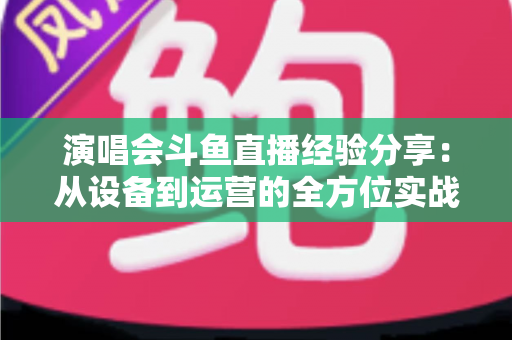 演唱会斗鱼直播经验分享:从设备到运营的全方位实战指南,助你打造高人气音乐直播间 演唱会斗鱼直播经验分享:从设备到运营的全方位实战指南,助你打造高人气音乐直播间