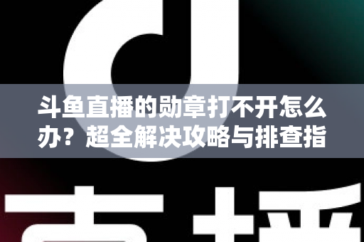 斗鱼直播的勋章打不开怎么办?超全解决攻略与排查指南一文搞定 斗鱼直播的勋章打不开怎么办?超全解决攻略与排查指南一文搞定