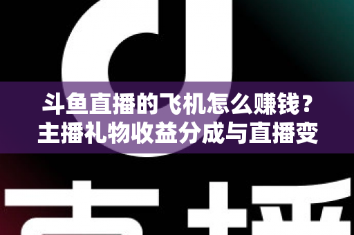 斗鱼直播的飞机怎么赚钱？主播礼物收益分成与直播变现全攻略