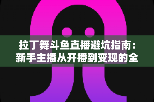 拉丁舞斗鱼直播避坑指南：新手主播从开播到变现的全程防雷手册