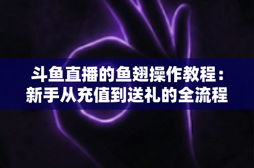 斗鱼直播的鱼翅操作教程：新手从充值到送礼的全流程实用指南