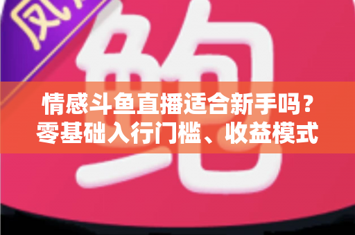 情感斗鱼直播适合新手吗？零基础入行门槛、收益模式与避坑指南全解析