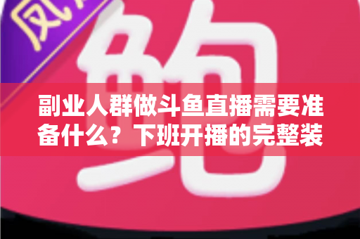 副业人群做斗鱼直播需要准备什么?下班开播的完整装备与规划清单 副业人群做斗鱼直播需要准备什么?下班开播的完整装备与规划清单