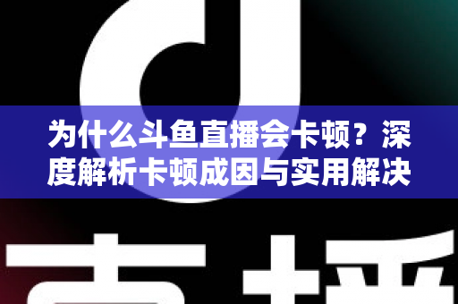 为什么斗鱼直播会卡顿？深度解析卡顿成因与实用解决方案全指南