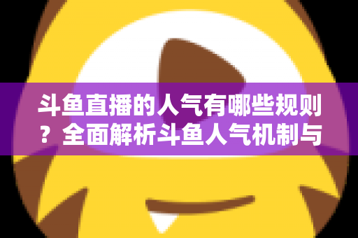 斗鱼直播的人气有哪些规则?全面解析斗鱼人气机制与快速涨人气实用指南 斗鱼直播的人气有哪些规则?全面解析斗鱼人气机制与快速涨人气实用指南